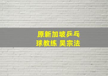 原新加坡乒乓球教练 吴宗法